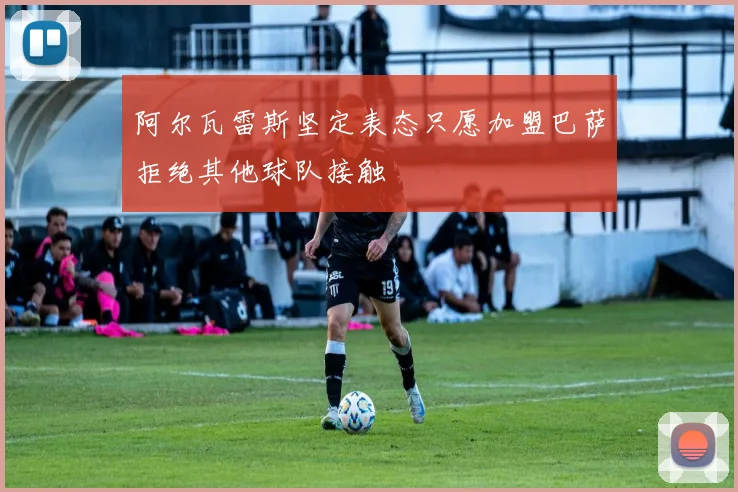 阿尔瓦雷斯坚定表态只愿加盟巴萨拒绝其他球队接触