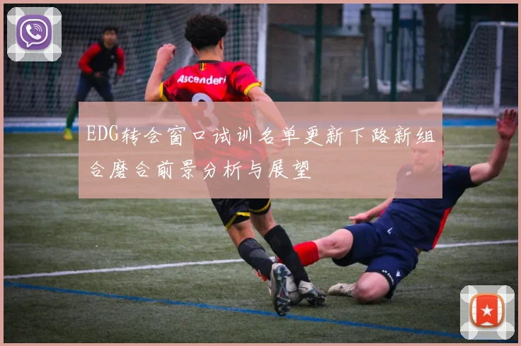 EDG转会窗口试训名单更新下路新组合磨合前景分析与展望