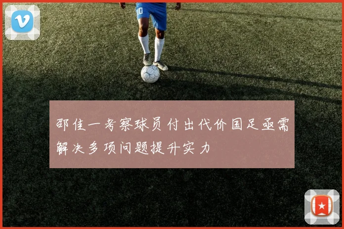 邵佳一考察球员付出代价国足亟需解决多项问题提升实力