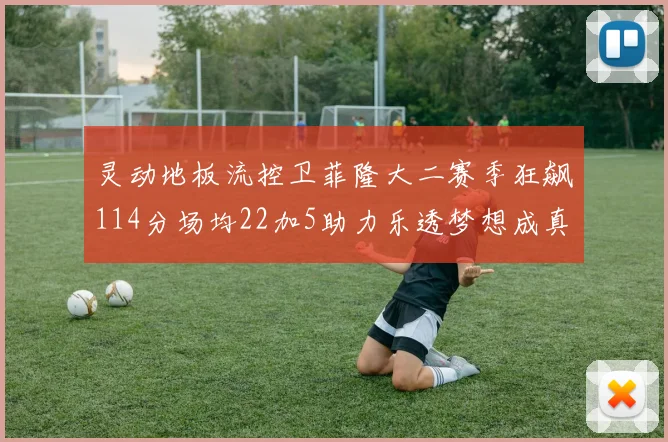 灵动地板流控卫菲隆大二赛季狂飙114分场均22加5助力乐透梦想成真