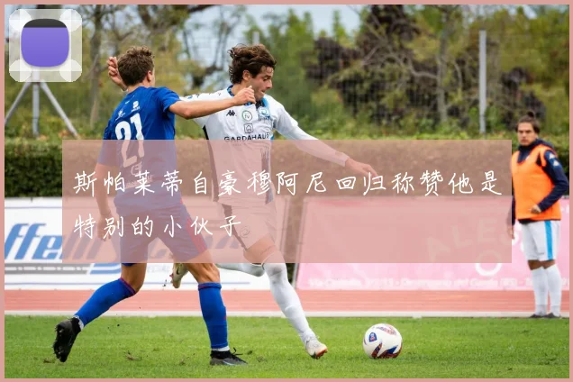 斯帕莱蒂自豪穆阿尼回归称赞他是特别的小伙子