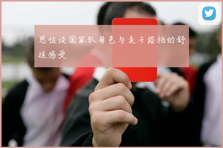 恩佐谈国家队角色与麦卡搭档的舒适感受