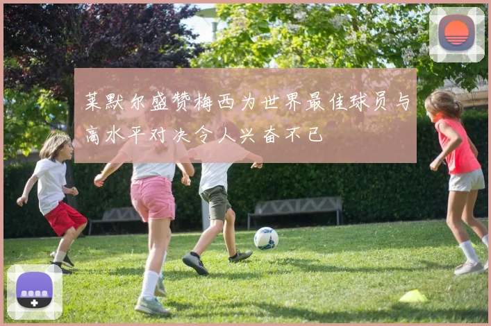 莱默尔盛赞梅西为世界最佳球员与高水平对决令人兴奋不已