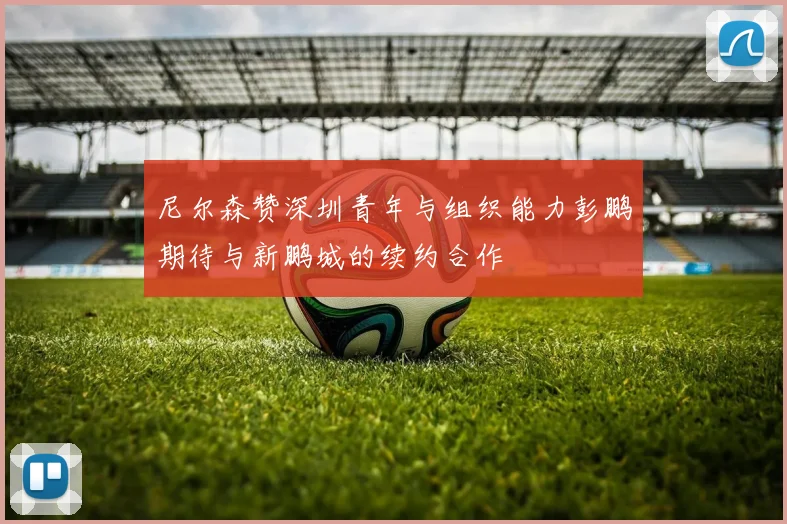 尼尔森赞深圳青年与组织能力彭鹏期待与新鹏城的续约合作