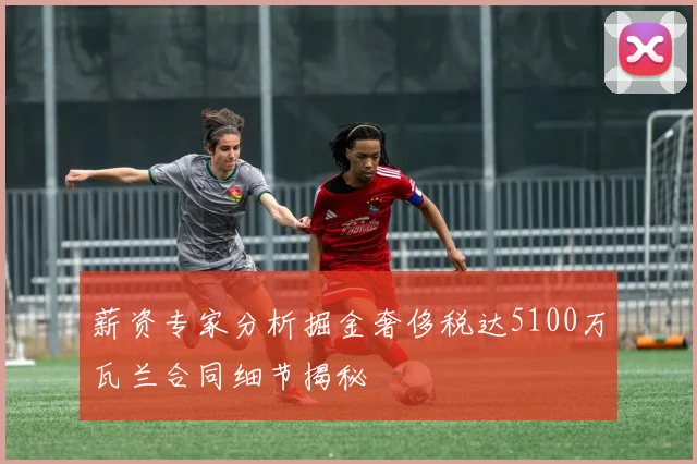 薪资专家分析掘金奢侈税达5100万瓦兰合同细节揭秘