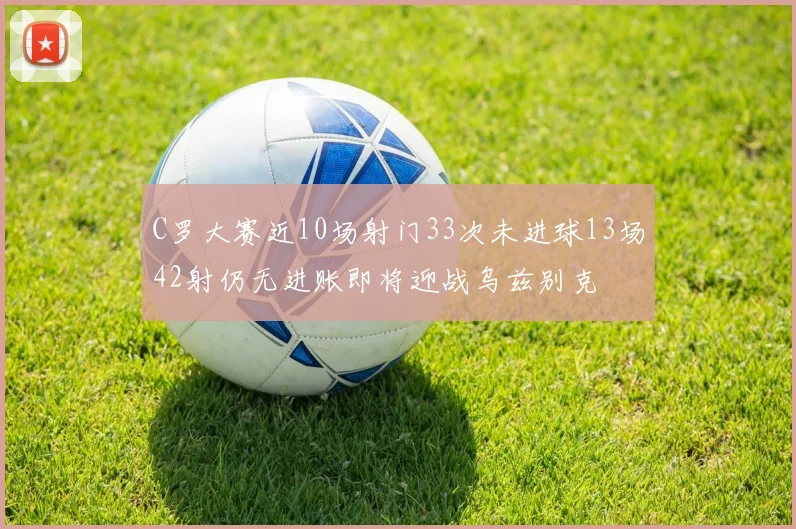 C罗大赛近10场射门33次未进球13场42射仍无进账即将迎战乌兹别克