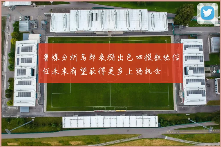 鲁媒分析乌郎表现出色回报教练信任未来有望获得更多上场机会