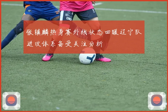 张镇麟热身赛外线状态回暖辽宁队进攻体系备受关注分析
