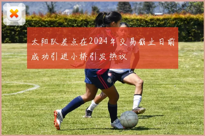 太阳队差点在2024年交易截止日前成功引进小桥引发热议