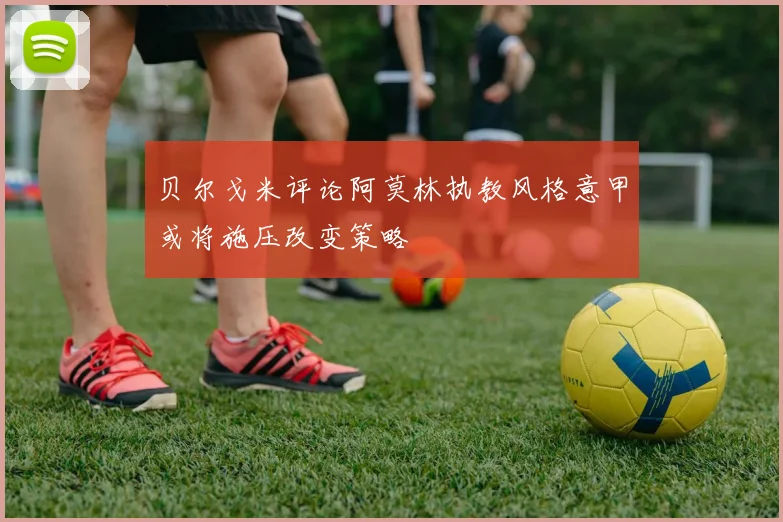 贝尔戈米评论阿莫林执教风格意甲或将施压改变策略
