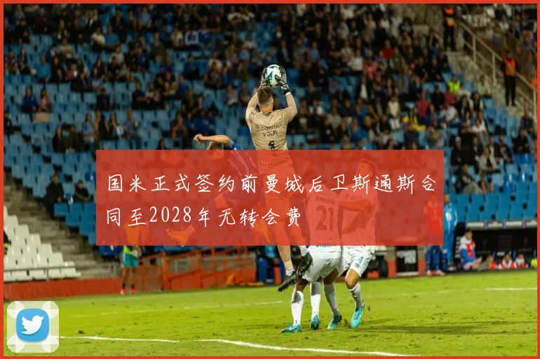 国米正式签约前曼城后卫斯通斯合同至2028年无转会费