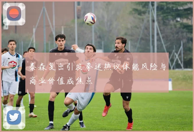 泰森复出引发拳迷热议体能风险与商业价值成焦点