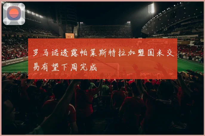罗马诺透露帕莱斯特拉加盟国米交易有望下周完成