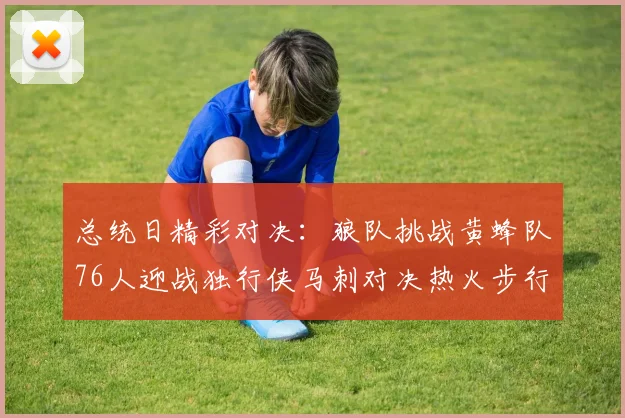 总统日精彩对决：狼队挑战黄蜂队76人迎战独行侠马刺对决热火步行者争夺勇士