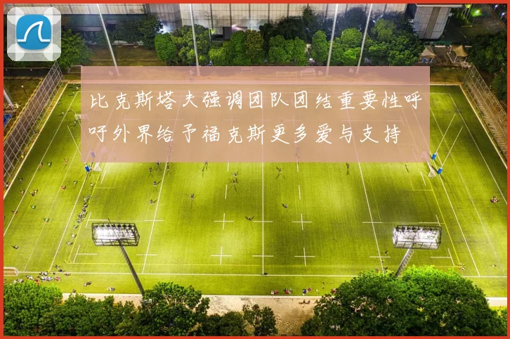 比克斯塔夫强调团队团结重要性呼吁外界给予福克斯更多爱与支持