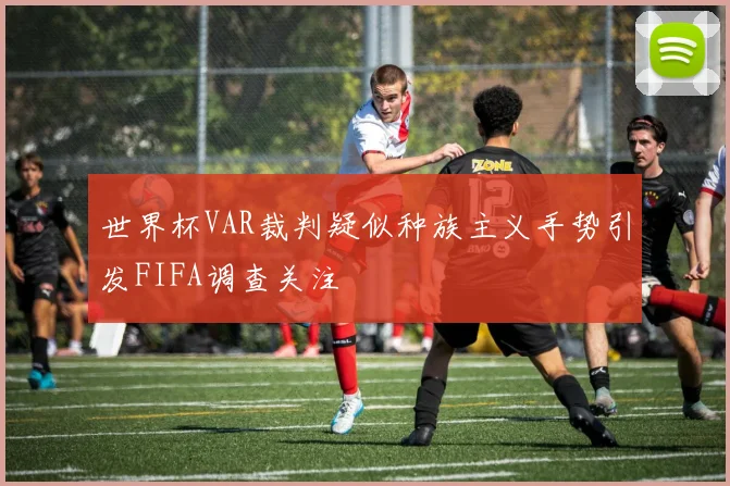世界杯VAR裁判疑似种族主义手势引发FIFA调查关注