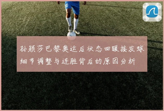 孙颖莎巴黎奥运后状态回暖接发球细节调整与连胜背后的原因分析