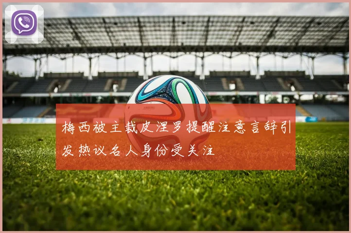 梅西被主裁皮涅罗提醒注意言辞引发热议名人身份受关注